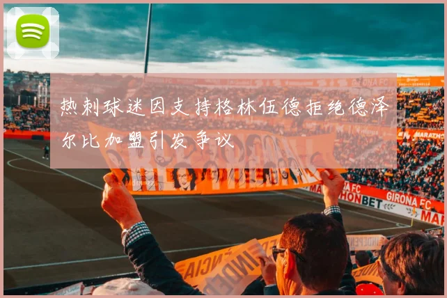 热刺球迷因支持格林伍德拒绝德泽尔比加盟引发争议