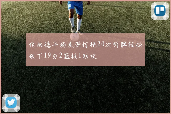 伦纳德半场表现惊艳20次听牌轻松砍下19分2篮板1助攻