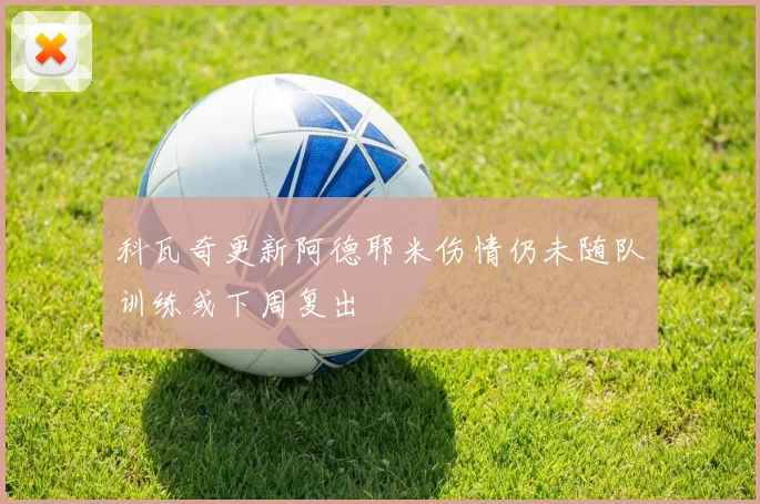 科瓦奇更新阿德耶米伤情仍未随队训练或下周复出