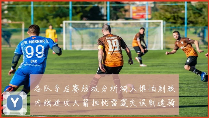 各队季后赛短板分析湖人惧怕刺狼内线进攻火箭担忧雷霆失误制造骑士防三分能力不足