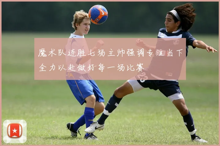 魔术队连胜七场主帅强调专注当下全力以赴做好每一场比赛
