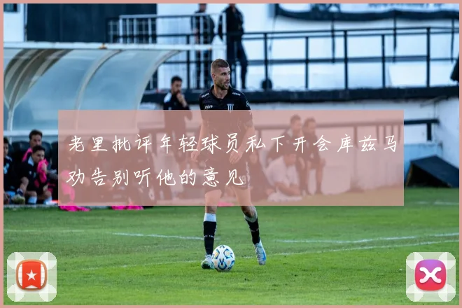 老里批评年轻球员私下开会库兹马劝告别听他的意见