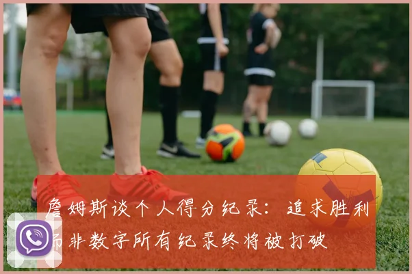 詹姆斯谈个人得分纪录：追求胜利而非数字所有纪录终将被打破