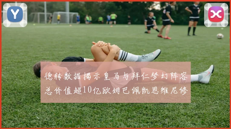 德转数据揭示皇马与拜仁梦幻阵容总价值超10亿欧姆巴佩凯恩维尼修斯领衔
