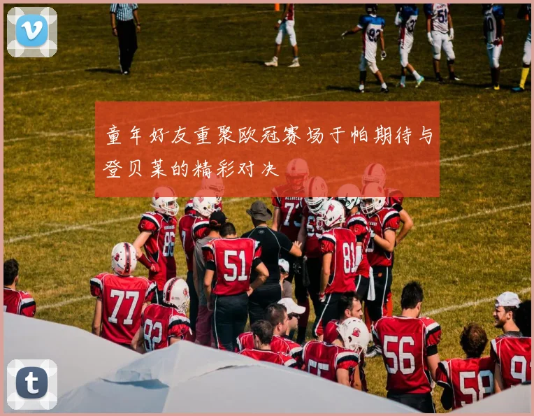 童年好友重聚欧冠赛场于帕期待与登贝莱的精彩对决