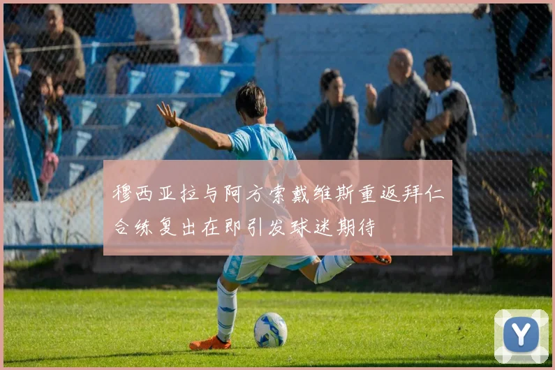 穆西亚拉与阿方索戴维斯重返拜仁合练复出在即引发球迷期待
