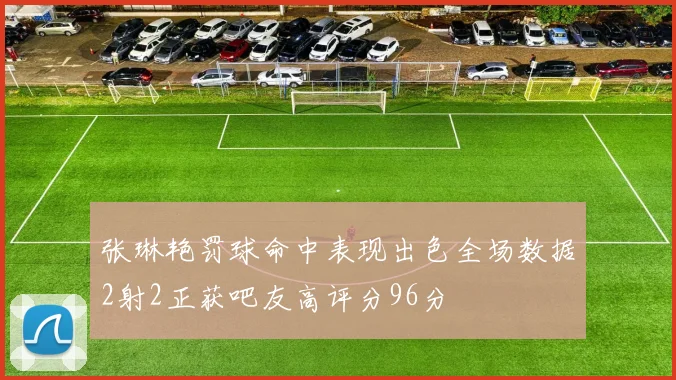 张琳艳罚球命中表现出色全场数据2射2正获吧友高评分96分