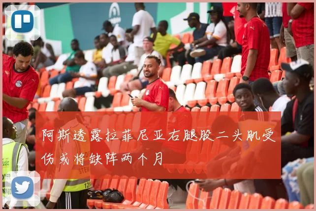 阿斯透露拉菲尼亚右腿股二头肌受伤或将缺阵两个月