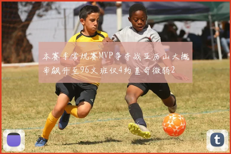 本赛季常规赛MVP争夺战亚历山大概率飙升至96文班仅4约基奇微弱2