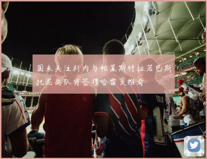 国米关注科内与帕莱斯特拉若巴斯托尼离队将签穆哈雷莫维奇
