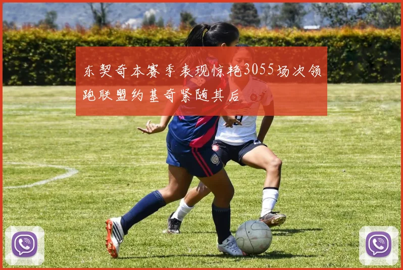 东契奇本赛季表现惊艳3055场次领跑联盟约基奇紧随其后