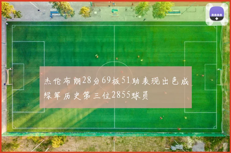 杰伦布朗28分69板51助表现出色成绿军历史第三位2855球员