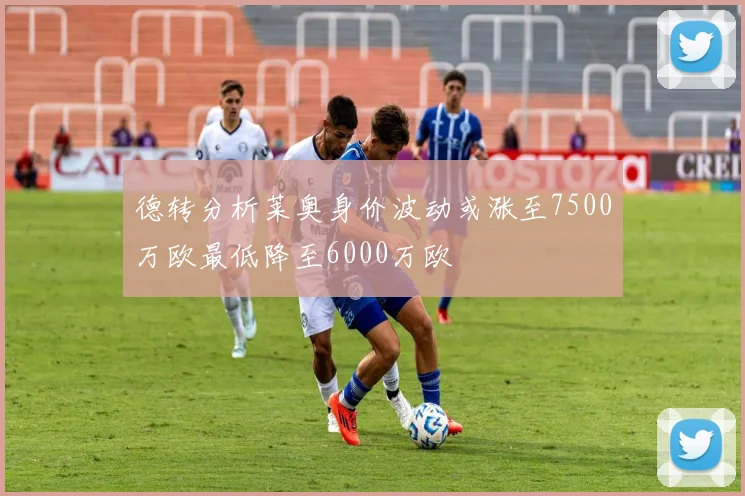 德转分析莱奥身价波动或涨至7500万欧最低降至6000万欧