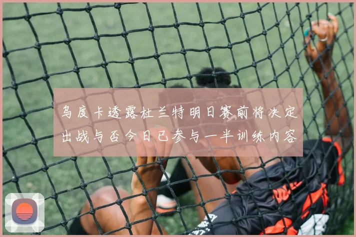乌度卡透露杜兰特明日赛前将决定出战与否今日已参与一半训练内容
