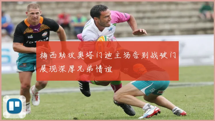 梅西助攻奥塔门迪主场告别战破门展现深厚兄弟情谊