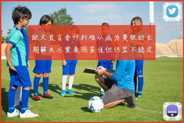 欧文直言舍什科难以成为曼联的长期解决方案表现虽佳但仍显不稳定
