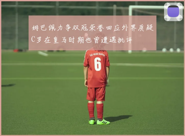 姆巴佩力争双冠荣誉回应外界质疑C罗在皇马时期也曾遭遇批评