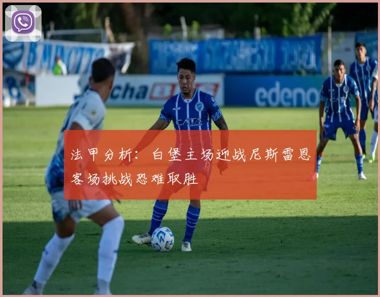法甲分析：白堡主场迎战尼斯雷恩客场挑战恐难取胜
