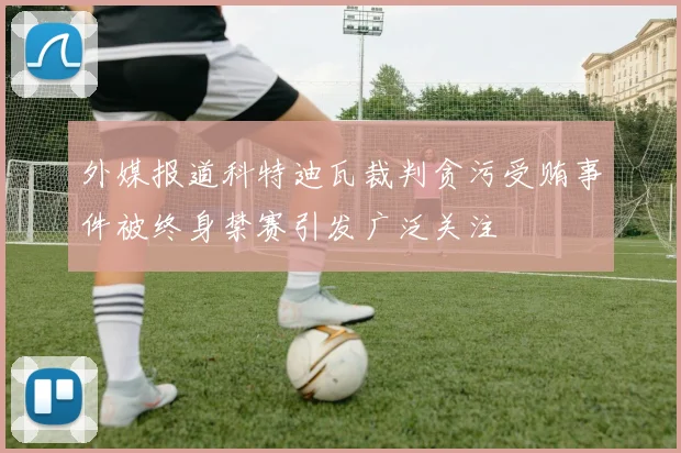 外媒报道科特迪瓦裁判贪污受贿事件被终身禁赛引发广泛关注