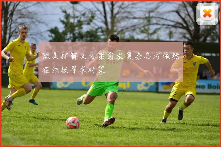 欧美杯解决方案愈发复杂各方依然在积极寻求对策