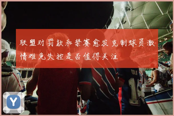 联盟对罚款和禁赛愈发克制球员激情难免失控是否值得关注