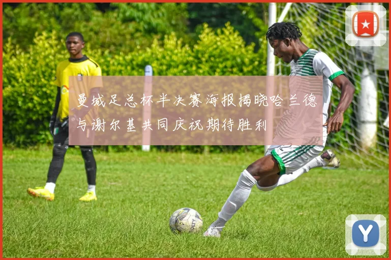 曼城足总杯半决赛海报揭晓哈兰德与谢尔基共同庆祝期待胜利