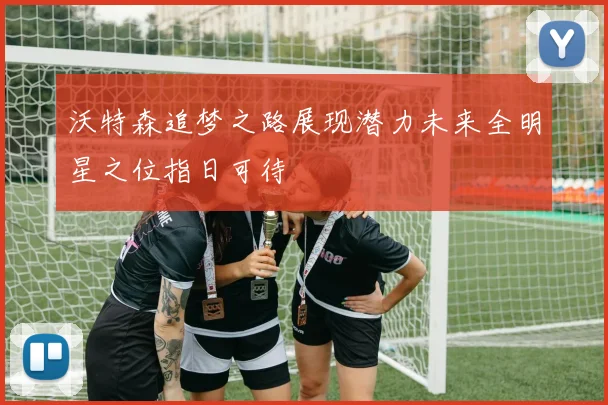 沃特森追梦之路展现潜力未来全明星之位指日可待