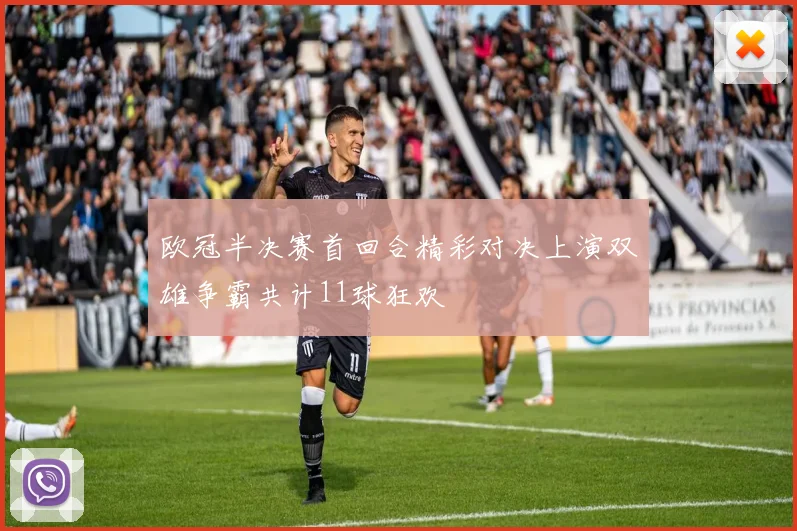 欧冠半决赛首回合精彩对决上演双雄争霸共计11球狂欢