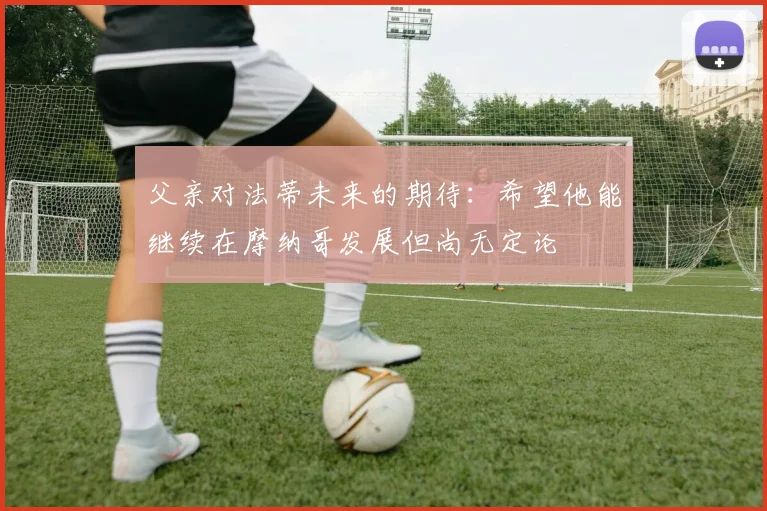 父亲对法蒂未来的期待：希望他能继续在摩纳哥发展但尚无定论