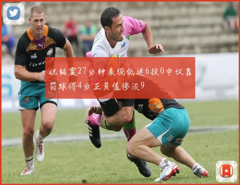 祝铭震27分钟表现低迷6投0中仅靠罚球得4分正负值惨淡9