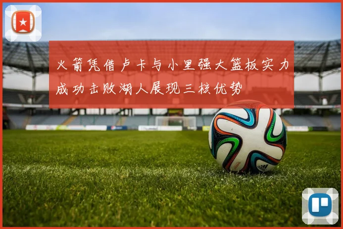 火箭凭借卢卡与小里强大篮板实力成功击败湖人展现三核优势