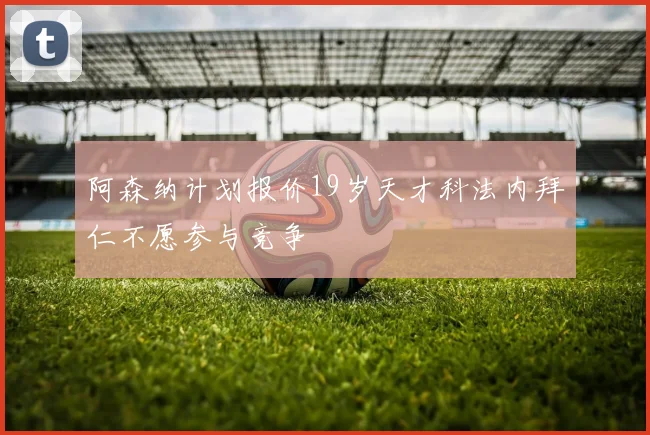 阿森纳计划报价19岁天才科法内拜仁不愿参与竞争